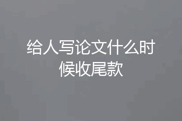 给人写论文什么时候收尾款