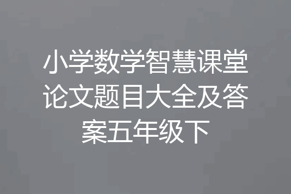 小学数学智慧课堂论文题目大全及答案五年级下