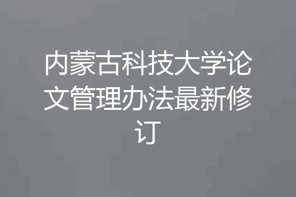内蒙古科技大学论文管理办法最新修订