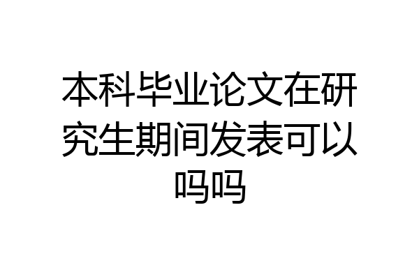 本科毕业论文在研究生期间发表可以吗吗
