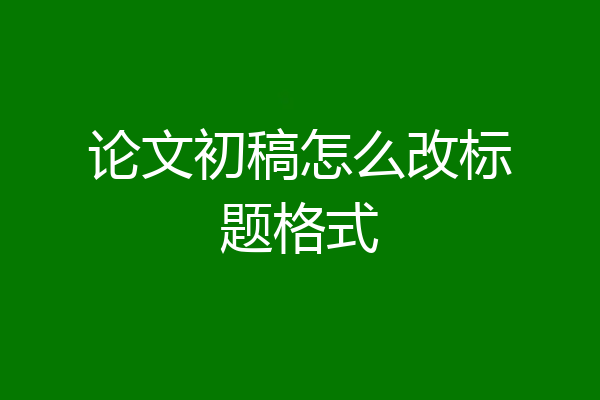 论文初稿怎么改标题格式