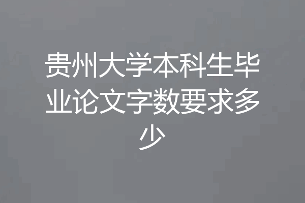 贵州大学本科生毕业论文字数要求多少