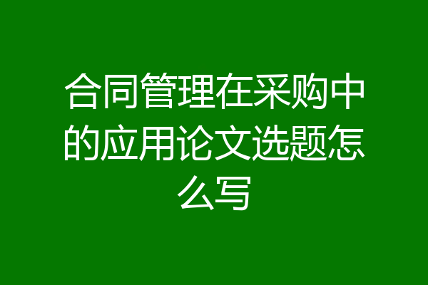 合同管理在采购中的应用论文选题怎么写