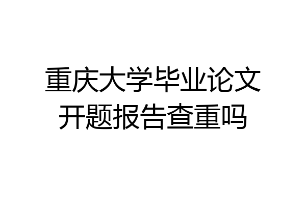 重庆大学毕业论文开题报告查重吗