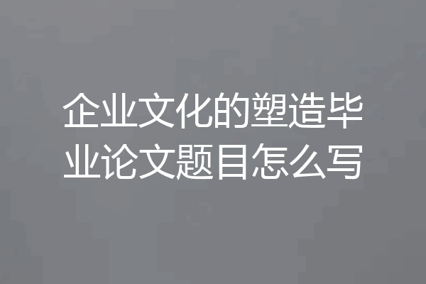 企业文化的塑造毕业论文题目怎么写