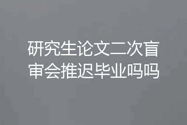 研究生论文二次盲审会推迟毕业吗吗