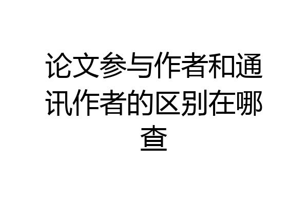 论文参与作者和通讯作者的区别在哪查