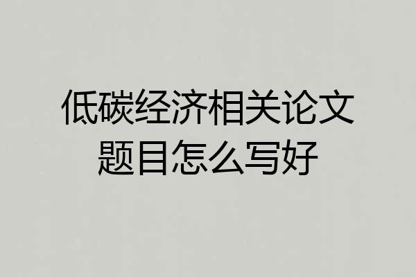 低碳经济相关论文题目怎么写好
