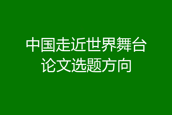 中国走近世界舞台论文选题方向