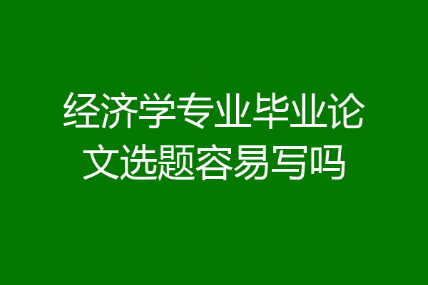 经济学专业毕业论文选题容易写吗
