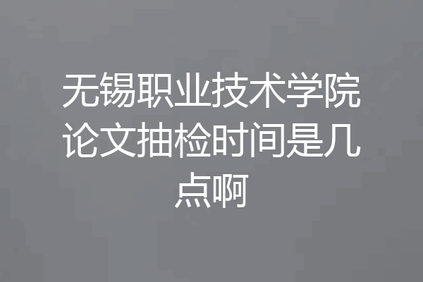 无锡职业技术学院论文抽检时间是几点啊
