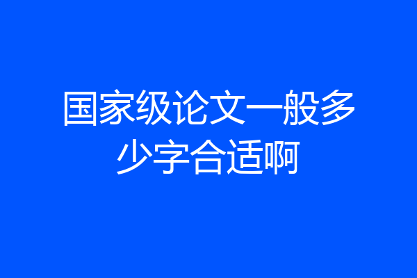 国家级论文一般多少字合适啊