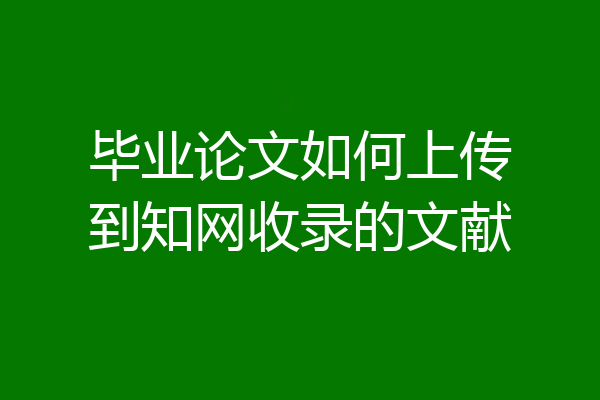 毕业论文如何上传到知网收录的文献