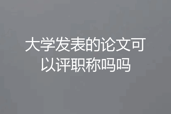 大学发表的论文可以评职称吗吗