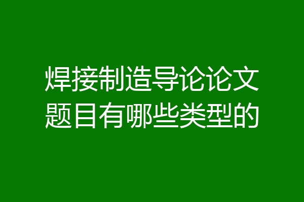 焊接制造导论论文题目有哪些类型的