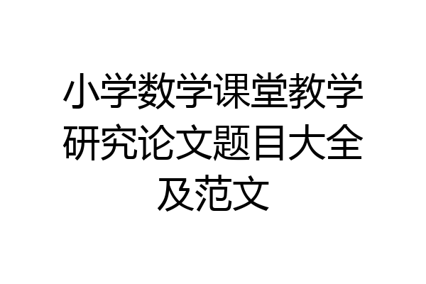 小学数学课堂教学研究论文题目大全及范文