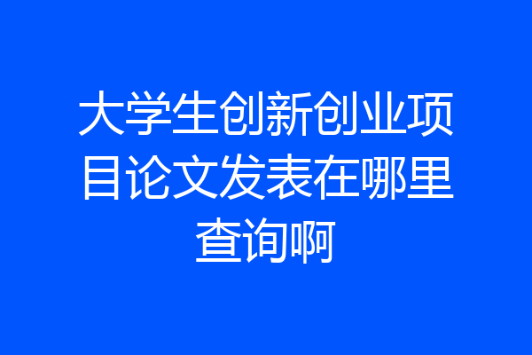大学生创新创业项目论文发表在哪里查询啊