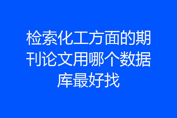 检索化工方面的期刊论文用哪个数据库最好找