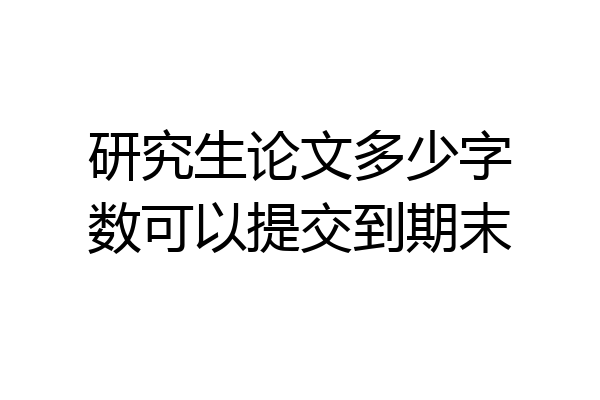研究生论文多少字数可以提交到期末