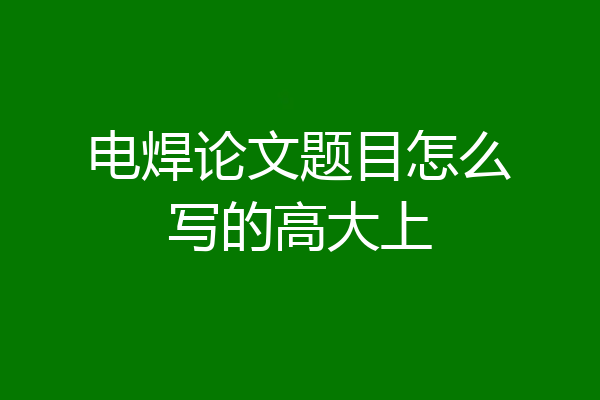 电焊论文题目怎么写的高大上