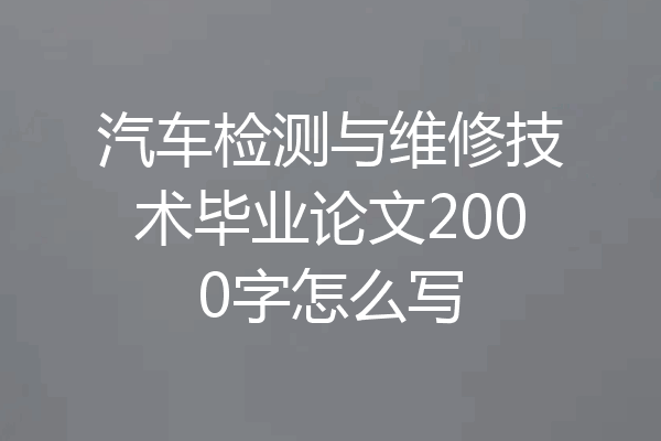 汽车检测与维修技术毕业论文2000字怎么写