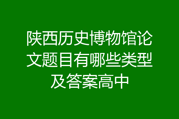 陕西历史博物馆论文题目有哪些类型及答案高中