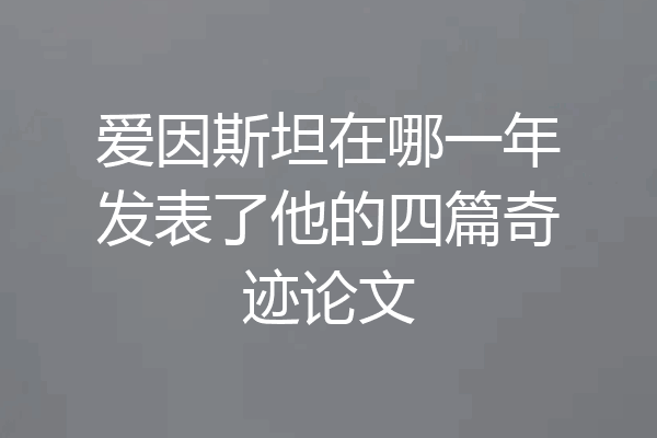 爱因斯坦在哪一年发表了他的四篇奇迹论文