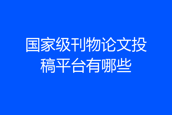 国家级刊物论文投稿平台有哪些