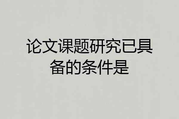 论文课题研究已具备的条件是