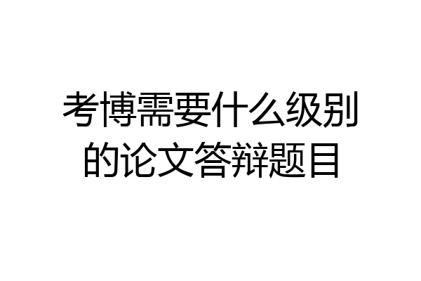 考博需要什么级别的论文答辩题目