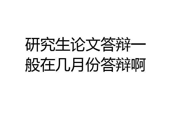 研究生论文答辩一般在几月份答辩啊