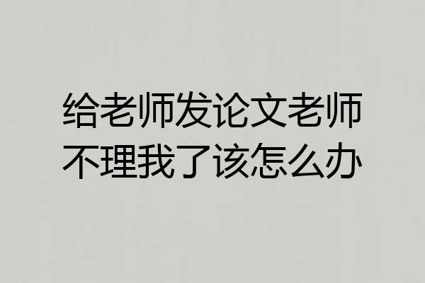 给老师发论文老师不理我了该怎么办