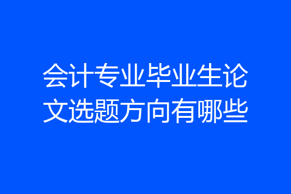 会计专业毕业生论文选题方向有哪些