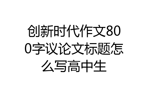 创新时代作文800字议论文标题怎么写高中生