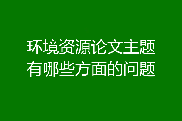 环境资源论文主题有哪些方面的问题