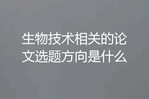 生物技术相关的论文选题方向是什么