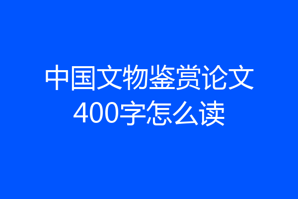 中国文物鉴赏论文400字怎么读