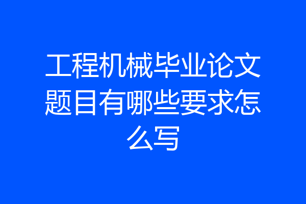 工程机械毕业论文题目有哪些要求怎么写