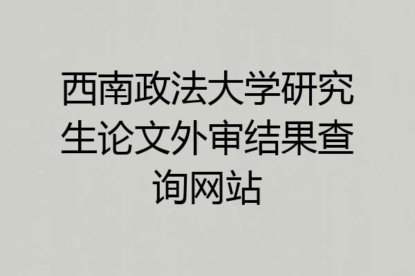 西南政法大学研究生论文外审结果查询网站