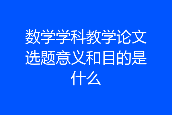 数学学科教学论文选题意义和目的是什么
