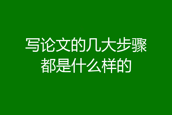 写论文的几大步骤都是什么样的