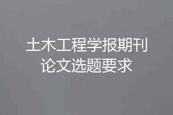 土木工程学报期刊论文选题要求