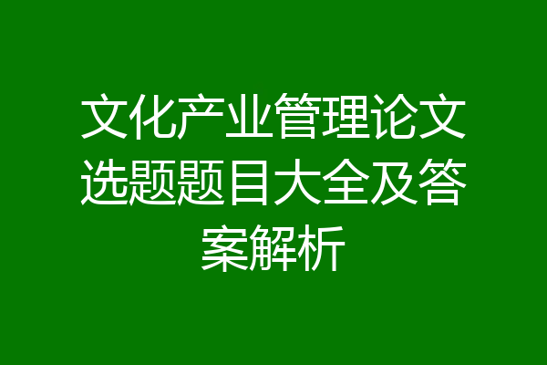 文化产业管理论文选题题目大全及答案解析
