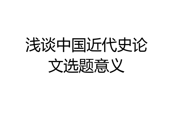 浅谈中国近代史论文选题意义