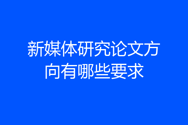 新媒体研究论文方向有哪些要求
