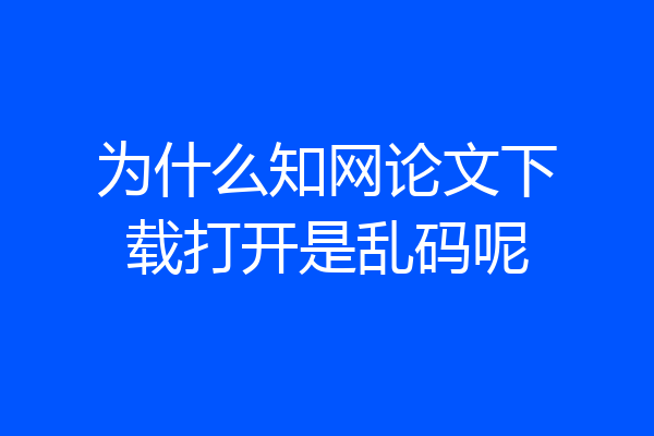 为什么知网论文下载打开是乱码呢
