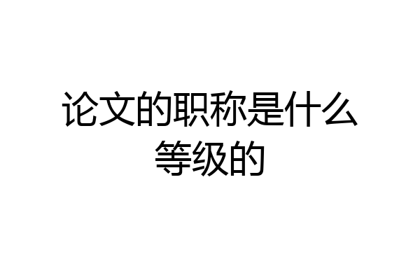 论文的职称是什么等级的
