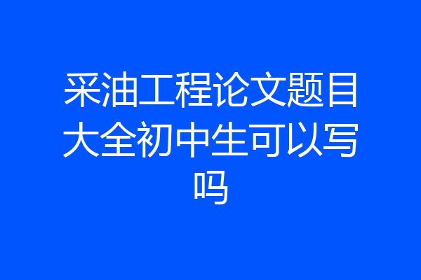 采油工程论文题目大全初中生可以写吗