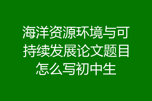 海洋资源环境与可持续发展论文题目怎么写初中生