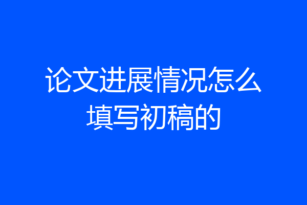 论文进展情况怎么填写初稿的